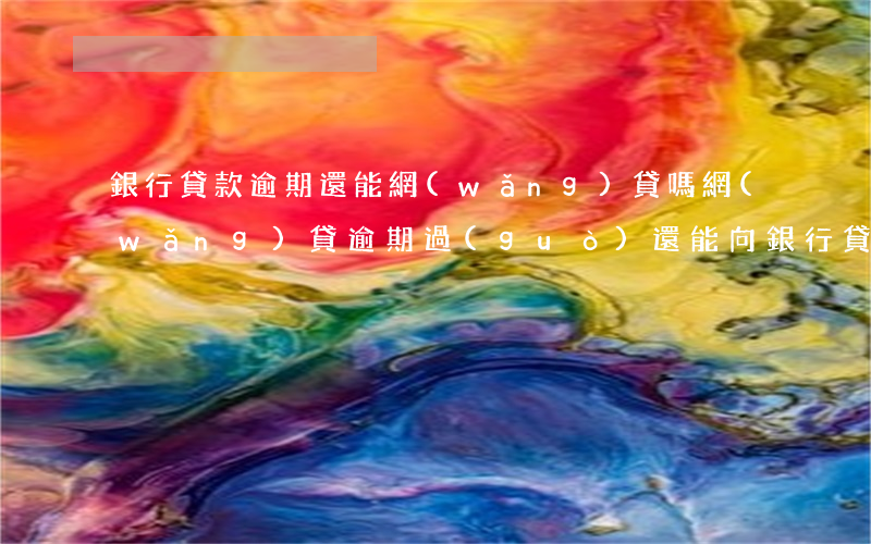 銀行貸款逾期還能網(wǎng)貸嗎(網(wǎng)貸逾期過(guò)還能向銀行貸款嗎)