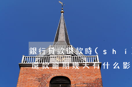 銀行貸款還款時(shí)間逾期(銀行貸款還款逾期幾天有什么影響嗎)