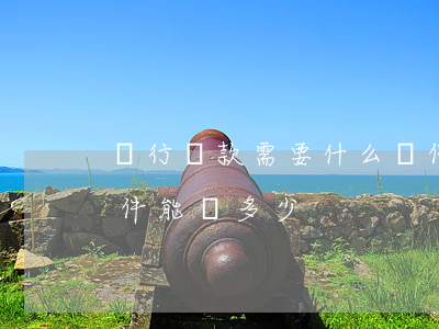 銀行貸款需要什么條件(銀行貸款需要什么條件能貸多少)
