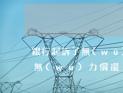 銀行起訴了無(wú)力償還(銀行起訴我也無(wú)力償還)