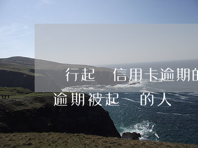 銀行起訴信用卡逾期的人多嗎(有沒有信用卡逾期被起訴的人)