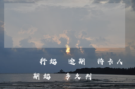 銀行起訴逾期過持卡人費用是多少-銀行逾期起訴多久判決