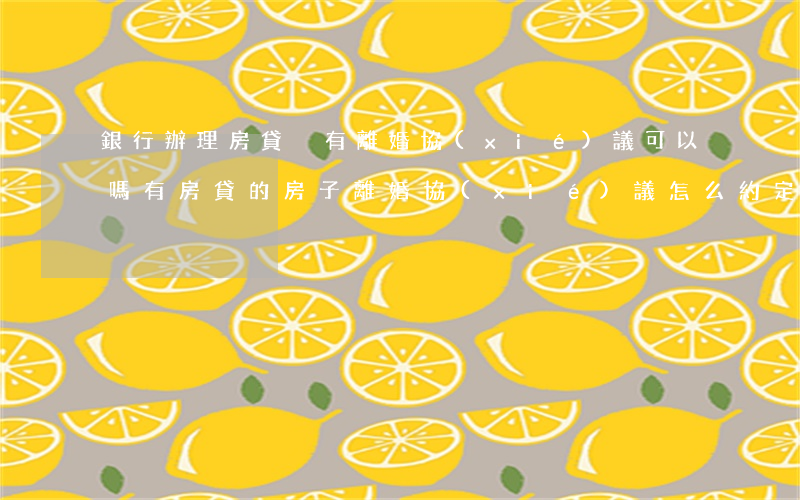銀行辦理房貸沒有離婚協(xié)議可以嗎(有房貸的房子離婚協(xié)議怎么約定)