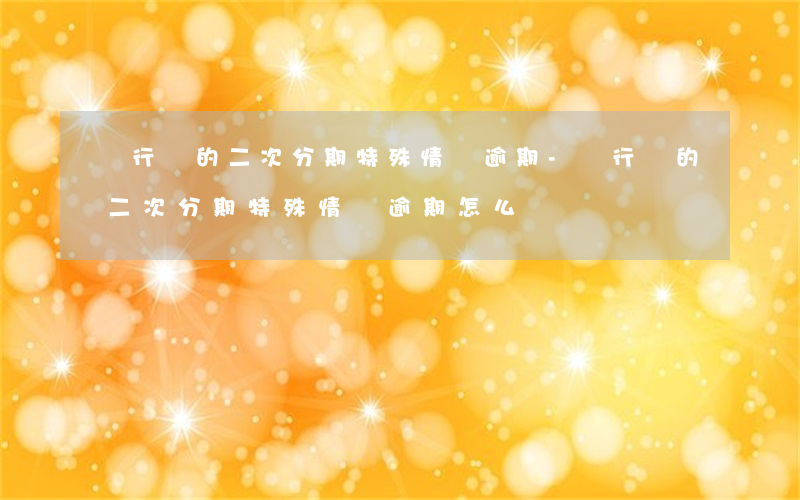 銀行辦的二次分期特殊情況逾期-銀行辦的二次分期特殊情況逾期怎么辦