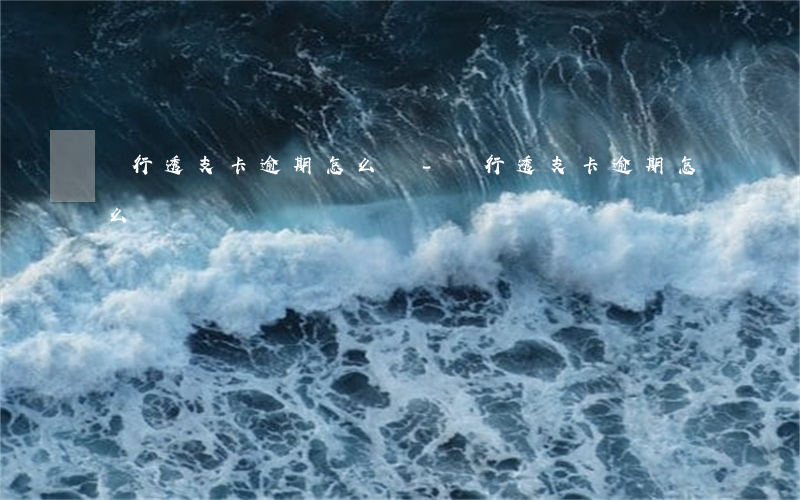 銀行透支卡逾期怎么辦-銀行透支卡逾期怎么辦