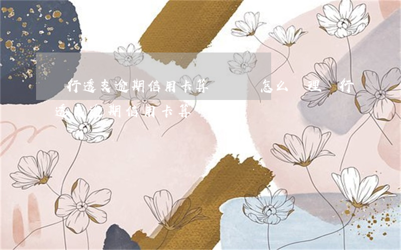 銀行透支逾期信用卡算違約嗎怎么處理（銀行透支逾期信用卡算違約嗎）