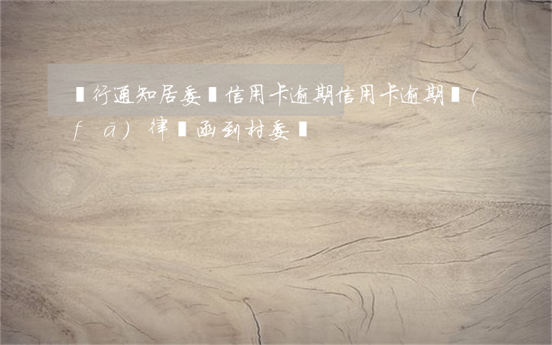 銀行通知居委會信用卡逾期（信用卡逾期發(fā)律師函到村委會）