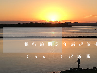 銀行逾期5年后起訴（中國銀行逾期兩萬五會(huì)起訴嗎）