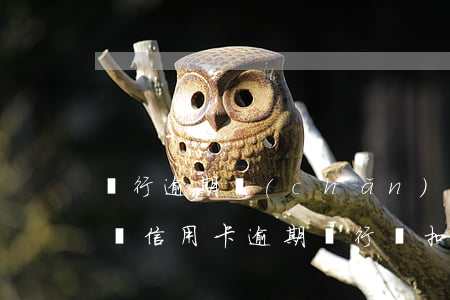 銀行逾期產(chǎn)生的違約金要不要還（信用卡逾期銀行會扣違約金嗎）