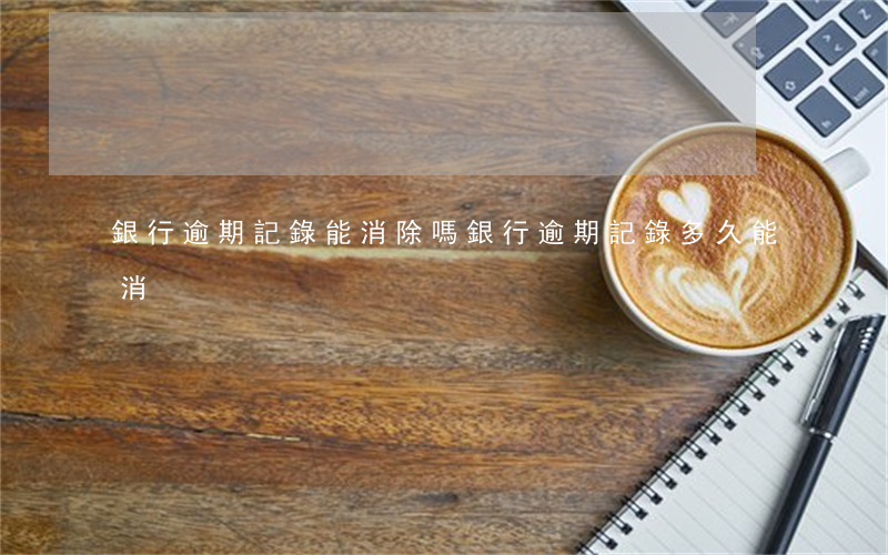 銀行逾期記錄能消除嗎(銀行逾期記錄多久能消)