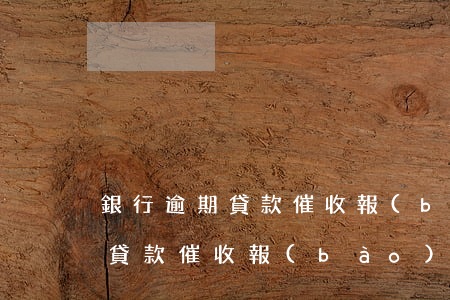 銀行逾期貸款催收報(bào)告(銀行逾期貸款催收報(bào)告)