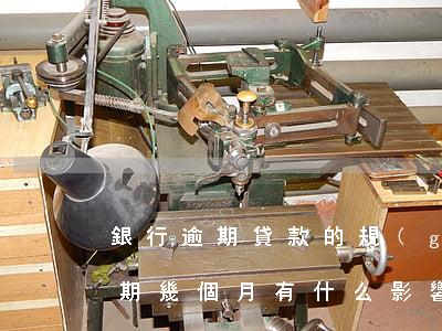 銀行逾期貸款的規(guī)模(銀行貸款逾期幾個月有什么影響)