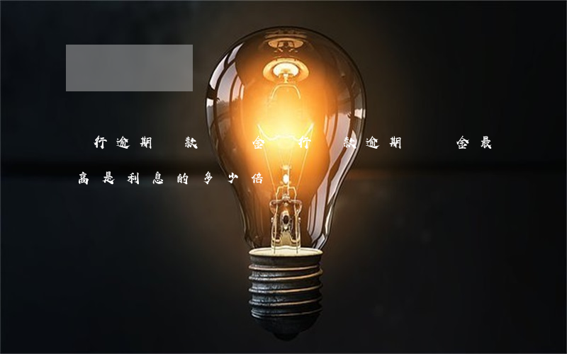銀行逾期貸款違約金(銀行貸款,逾期違約金最高是利息的多少倍)
