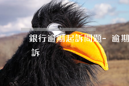 銀行逾期起訴問題-逾期了銀行為什么不起訴