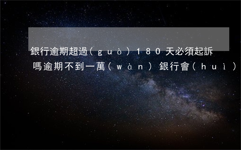 銀行逾期超過(guò)180天必須起訴嗎(逾期不到一萬(wàn)銀行會(huì)起訴嗎)