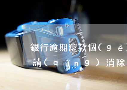 銀行逾期還款個(gè)人征信(銀行提出申請(qǐng)消除個(gè)人征信逾期記錄)