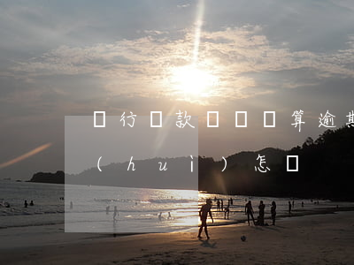 銀行還款沒還夠算逾期嗎(銀行逾期不還款會(huì)怎樣)