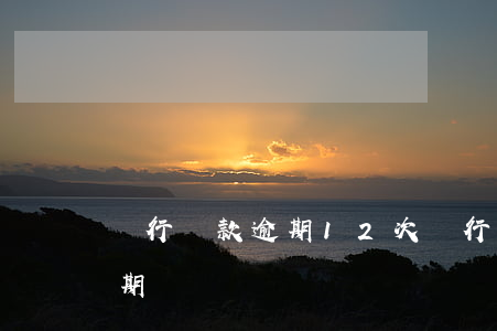 銀行還款逾期12次(銀行還貸逾期一天算逾期嗎)