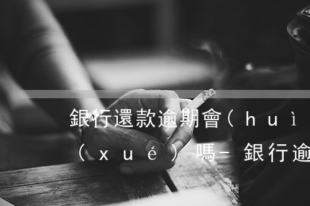 銀行還款逾期會(huì)影響孩子考大學(xué)嗎-銀行逾期會(huì)影響孩子上大學(xué)嗎?