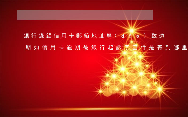 銀行錄錯信用卡郵箱地址導(dǎo)致逾期 如信用卡逾期被銀行起訴了,函件是寄到哪里