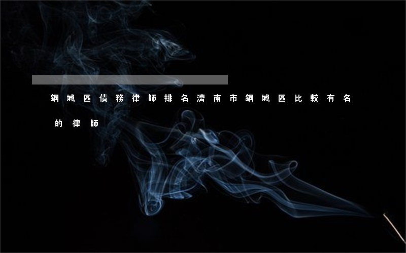 鋼城區債務律師排名(濟南市鋼城區比較有名的律師)