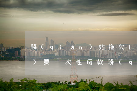 錢(qián)站拖欠13天說(shuō)要一次性還款(錢(qián)站欠了一年多)