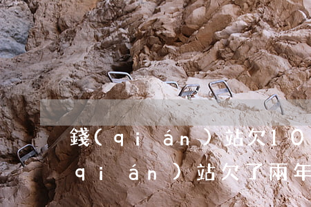 錢(qián)站欠1000多兩年了(錢(qián)站欠了兩年了多.現(xiàn)在讓我還5萬(wàn)多)