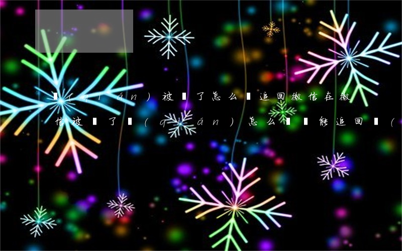 錢(qián)被騙了怎么辦追回微信(在微信被騙了錢(qián)怎么辦?還能追回來(lái))