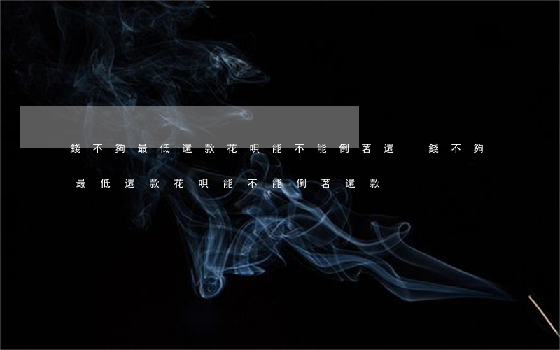 錢不夠最低還款花唄能不能倒著還-錢不夠最低還款花唄能不能倒著還款