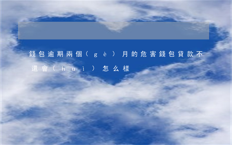 錢包逾期兩個(gè)月的危害(錢包貸款不還會(huì)怎么樣)