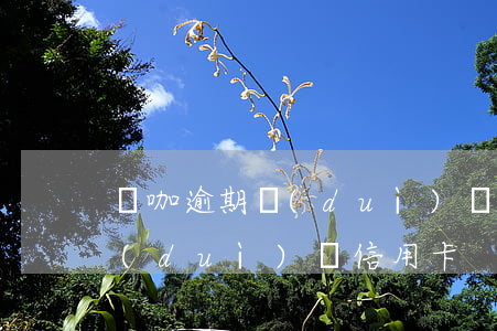 錢咖逾期對(duì)辦信用卡(錢咖逾期對(duì)辦信用卡)