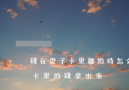 錢在妻子卡里離婚時怎么分割(離婚前怎么把卡里的錢拿出來)