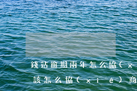 錢站逾期兩年怎么協(xié)商 錢站逾期該怎么協(xié)商