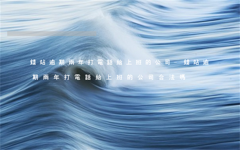 錢站逾期兩年打電話給上班的公司-錢站逾期兩年打電話給上班的公司合法嗎