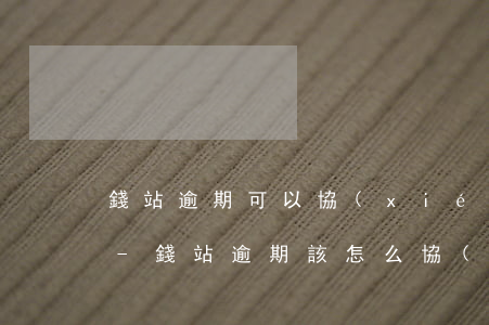 錢站逾期可以協(xié)商還本金可信嗎-錢站逾期該怎么協(xié)商 本金已還完