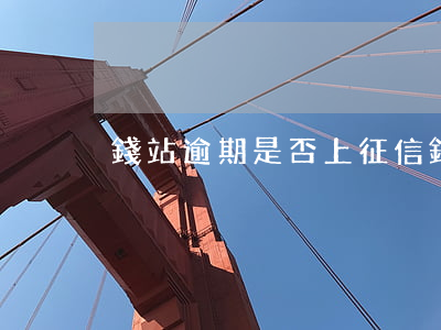 錢站逾期是否上征信 錢站逾期上征信嗎