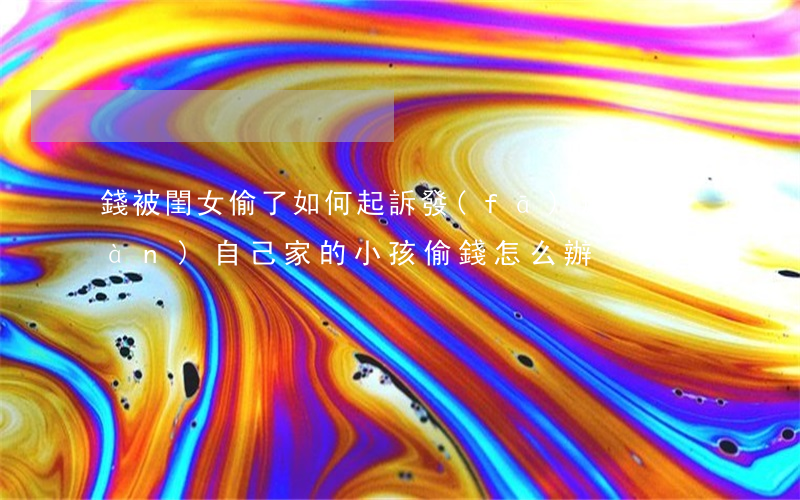 錢被閨女偷了如何起訴(發(fā)現(xiàn)自己家的小孩偷錢怎么辦)