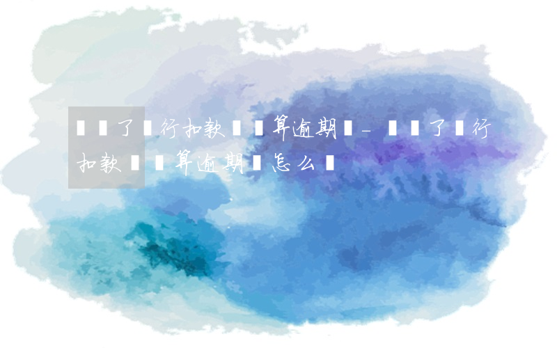 錯過了銀行扣款時間算逾期嗎-錯過了銀行扣款時間算逾期嗎怎么辦