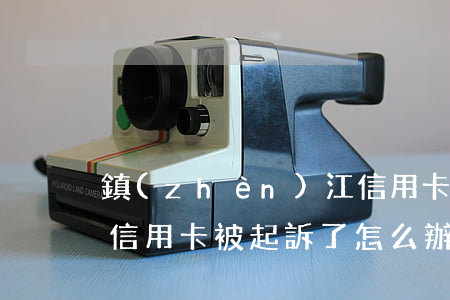 鎮(zhèn)江信用卡不還被起訴(還不上信用卡被起訴了怎么辦)