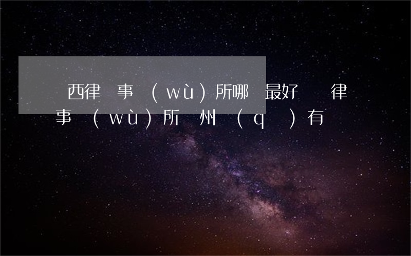 鐵西律師事務(wù)所哪個最好(鐵嶺律師事務(wù)所銀州區(qū)有幾個)