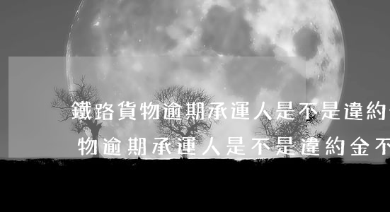 鐵路貨物逾期承運人是不是違約金-鐵路貨物逾期承運人是不是違約金不退