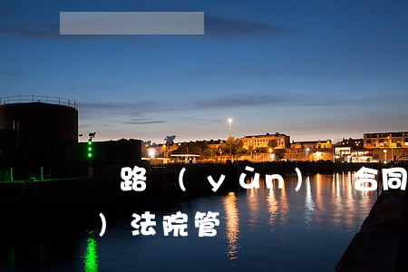 鐵路運(yùn)輸合同糾紛由哪個(gè)法院管轄