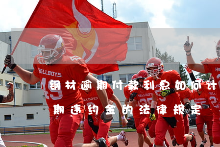 钢材逾期付款利息如何计算公式-钢材款逾期违约金的法律规定