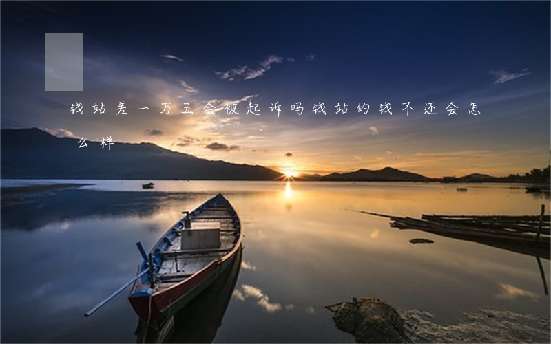 钱站差一万五会被起诉吗(钱站的钱不还会怎么样)