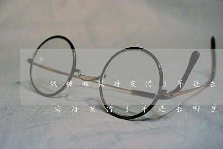 钱被微信好友借了不还去哪里起诉-钱被微信好友借了不还去哪里起诉呢