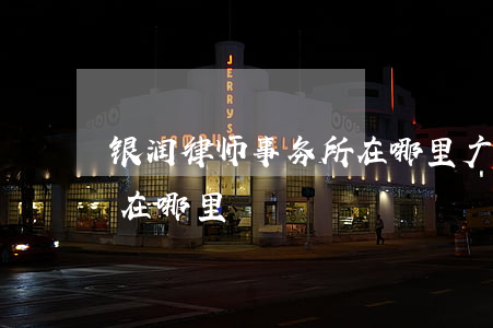 银润律师事务所在哪里(广东银润律师事务所在哪里)