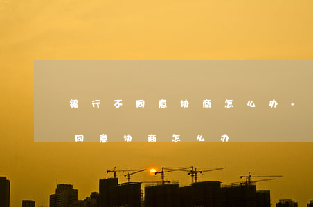 银行不同意协商怎么办-信用卡逾期银行不同意协商怎么办