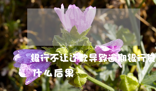 银行不让还款导致逾期(银行贷款逾期不还有什么后果)