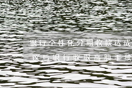 银行个性化分期收款(达成个性化分期还款协议后,银行收取高额手续费合法吗)