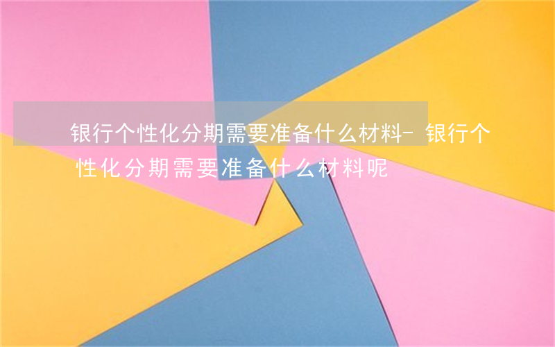 银行个性化分期需要准备什么材料-银行个性化分期需要准备什么材料呢
